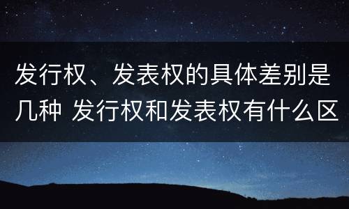 发行权、发表权的具体差别是几种 发行权和发表权有什么区别