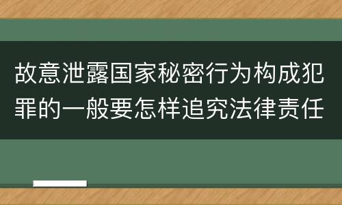 故意泄露国家秘密行为构成犯罪的一般要怎样追究法律责任