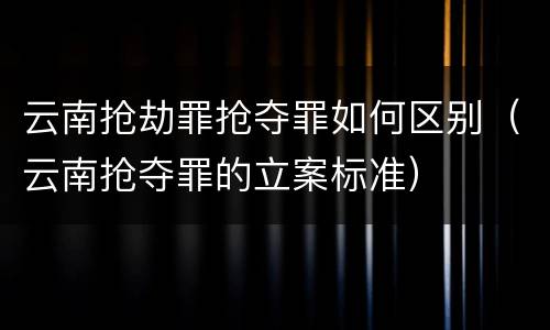 云南抢劫罪抢夺罪如何区别（云南抢夺罪的立案标准）