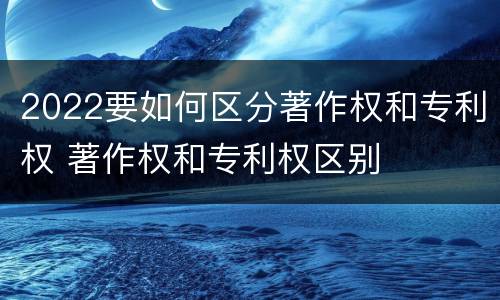 2022要如何区分著作权和专利权 著作权和专利权区别