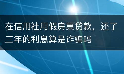 在信用社用假房票贷款，还了三年的利息算是诈骗吗