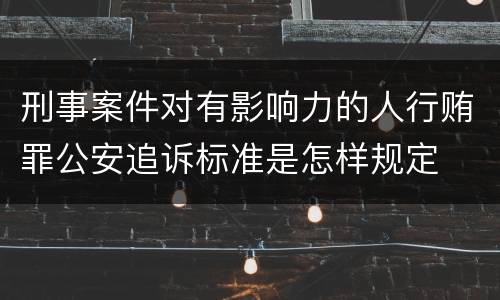 刑事案件对有影响力的人行贿罪公安追诉标准是怎样规定