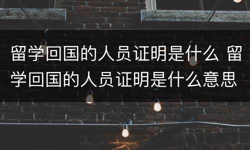 留学回国的人员证明是什么 留学回国的人员证明是什么意思