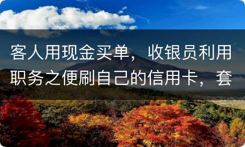 客人用现金买单，收银员利用职务之便刷自己的信用卡，套取出现金，这算违法吗违法吗