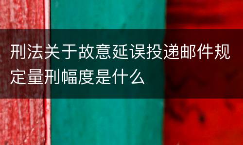 刑法关于故意延误投递邮件规定量刑幅度是什么