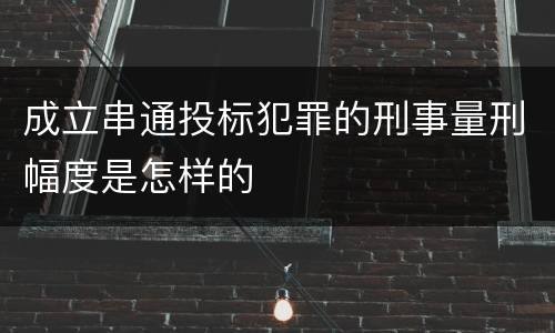 成立串通投标犯罪的刑事量刑幅度是怎样的