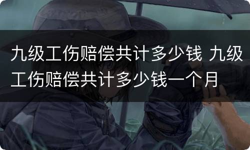 九级工伤赔偿共计多少钱 九级工伤赔偿共计多少钱一个月