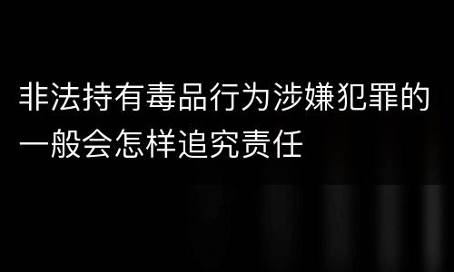 非法持有毒品行为涉嫌犯罪的一般会怎样追究责任