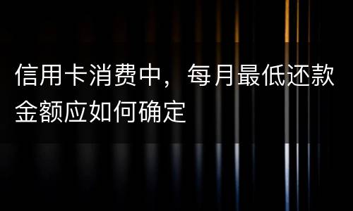 信用卡消费中，每月最低还款金额应如何确定