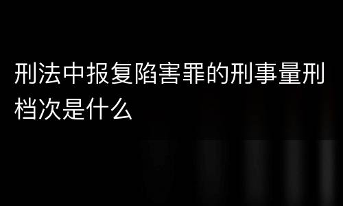 刑法中报复陷害罪的刑事量刑档次是什么