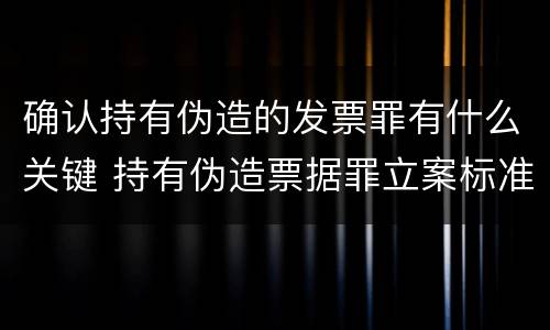 确认持有伪造的发票罪有什么关键 持有伪造票据罪立案标准