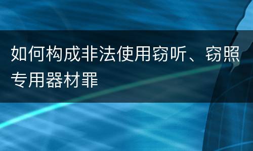 如何构成非法使用窃听、窃照专用器材罪