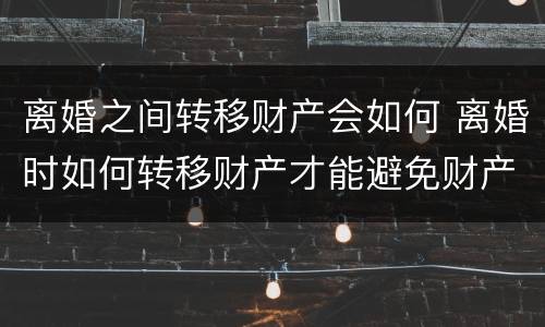 离婚之间转移财产会如何 离婚时如何转移财产才能避免财产分割