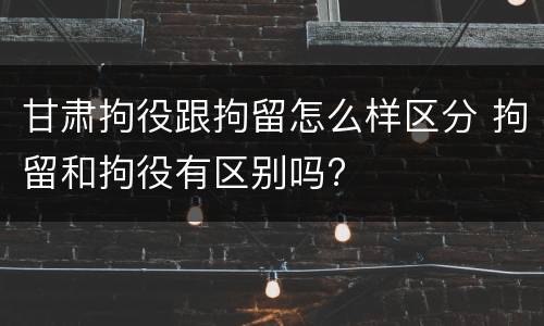 甘肃拘役跟拘留怎么样区分 拘留和拘役有区别吗?