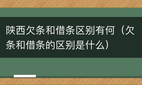 陕西欠条和借条区别有何（欠条和借条的区别是什么）