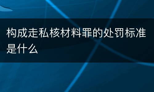 构成走私核材料罪的处罚标准是什么