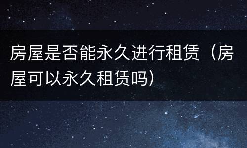 房屋是否能永久进行租赁（房屋可以永久租赁吗）