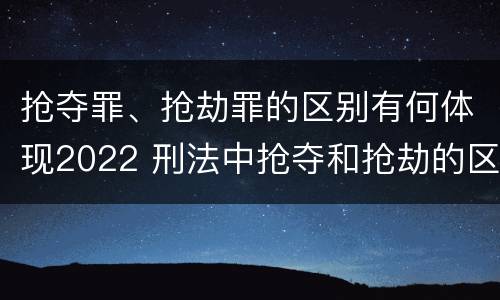 抢夺罪、抢劫罪的区别有何体现2022 刑法中抢夺和抢劫的区别