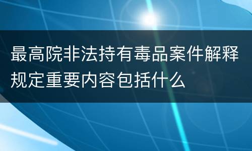 最高院非法持有毒品案件解释规定重要内容包括什么