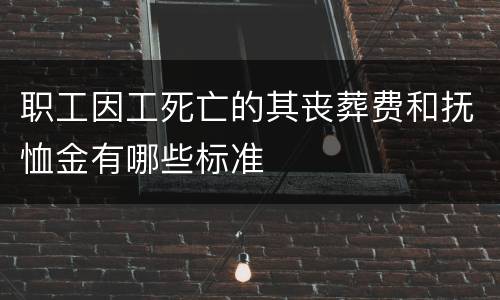 职工因工死亡的其丧葬费和抚恤金有哪些标准