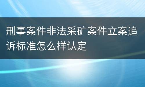 刑事案件非法采矿案件立案追诉标准怎么样认定