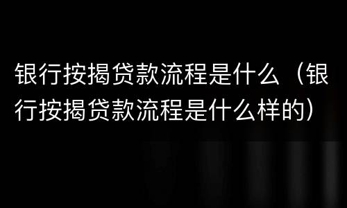 银行按揭贷款流程是什么（银行按揭贷款流程是什么样的）