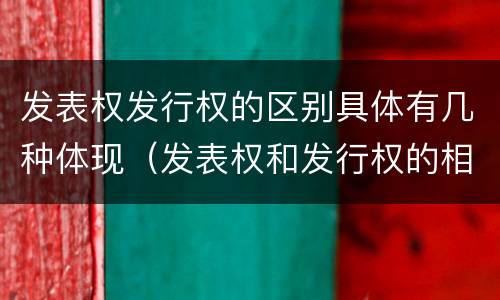 发表权发行权的区别具体有几种体现（发表权和发行权的相同点）