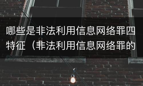 哪些是非法利用信息网络罪四特征（非法利用信息网络罪的情节严重）