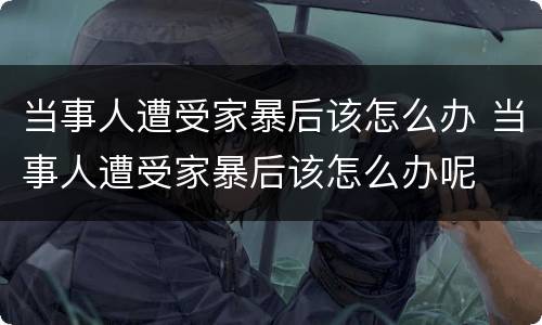 当事人遭受家暴后该怎么办 当事人遭受家暴后该怎么办呢