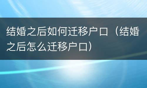 结婚之后如何迁移户口（结婚之后怎么迁移户口）