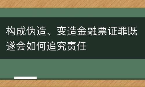 构成伪造、变造金融票证罪既遂会如何追究责任