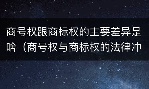 商号权跟商标权的主要差异是啥（商号权与商标权的法律冲突与解决）