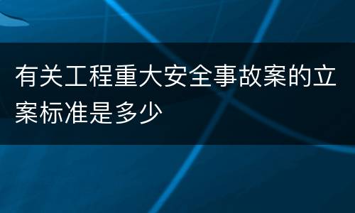 有关工程重大安全事故案的立案标准是多少