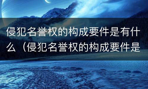 侵犯名誉权的构成要件是有什么（侵犯名誉权的构成要件是有什么要求）