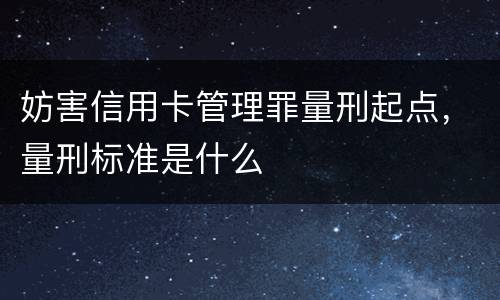 妨害信用卡管理罪量刑起点，量刑标准是什么