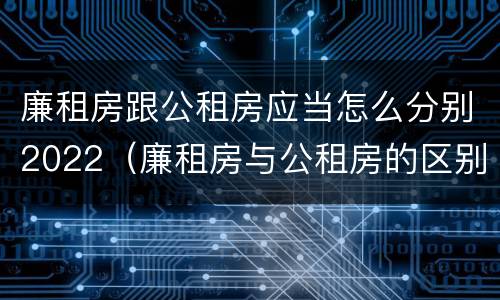 廉租房跟公租房应当怎么分别2022（廉租房与公租房的区别在哪里）