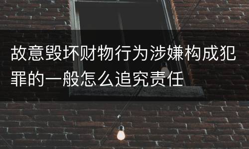 故意毁坏财物行为涉嫌构成犯罪的一般怎么追究责任