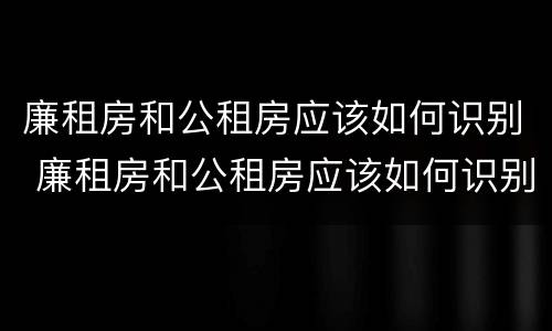 廉租房和公租房应该如何识别 廉租房和公租房应该如何识别出来