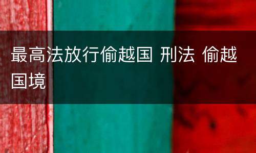 最高法放行偷越国 刑法 偷越国境