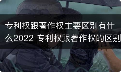 专利权跟著作权主要区别有什么2022 专利权跟著作权的区别