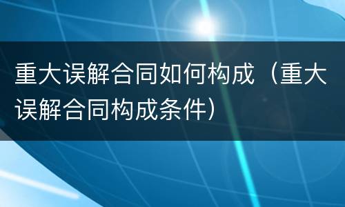 重大误解合同如何构成（重大误解合同构成条件）