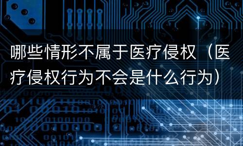 哪些情形不属于医疗侵权（医疗侵权行为不会是什么行为）