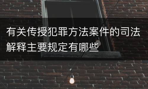 有关传授犯罪方法案件的司法解释主要规定有哪些