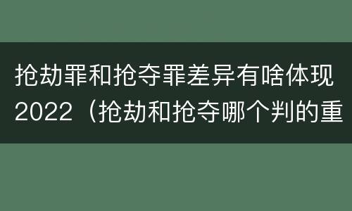 抢劫罪和抢夺罪差异有啥体现2022（抢劫和抢夺哪个判的重）