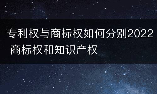 专利权与商标权如何分别2022 商标权和知识产权