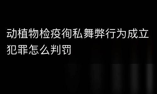 动植物检疫徇私舞弊行为成立犯罪怎么判罚