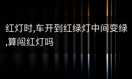 红灯时,车开到红绿灯中间变绿,算闯红灯吗