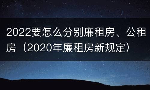 2022要怎么分别廉租房、公租房（2020年廉租房新规定）