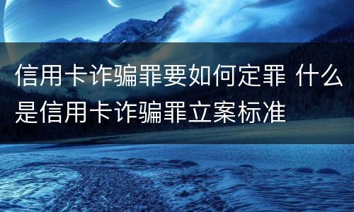 信用卡诈骗罪要如何定罪 什么是信用卡诈骗罪立案标准