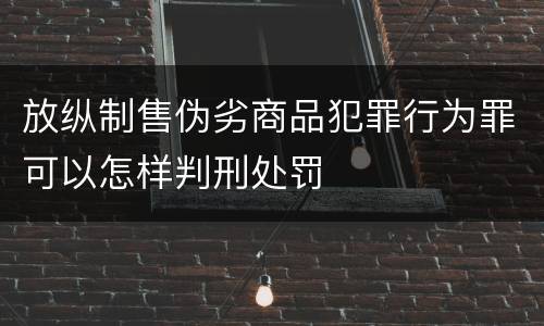 放纵制售伪劣商品犯罪行为罪可以怎样判刑处罚